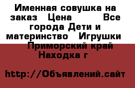 Именная совушка на заказ › Цена ­ 600 - Все города Дети и материнство » Игрушки   . Приморский край,Находка г.